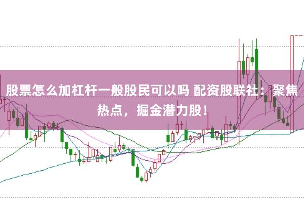 股票怎么加杠杆一般股民可以吗 配资股联社：聚焦热点，掘金潜力股！