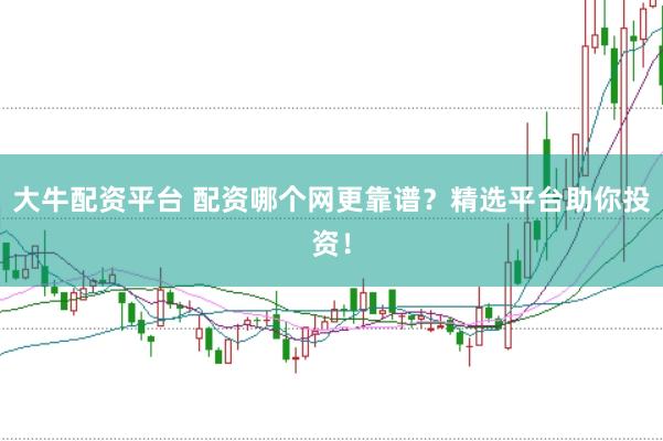 大牛配资平台 配资哪个网更靠谱？精选平台助你投资！