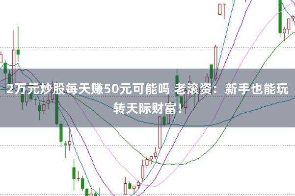 2万元炒股每天赚50元可能吗 老滚资:新手也能玩转天际财富!