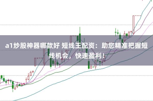 a1炒股神器哪款好 短线王配资：助您精准把握短线机会，快速盈利！