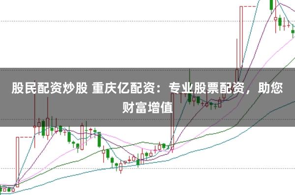 股民配资炒股 重庆亿配资：专业股票配资，助您财富增值