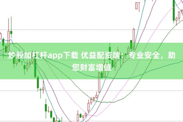 炒股加杠杆app下载 优益配资端:专业安全,助您财富增值