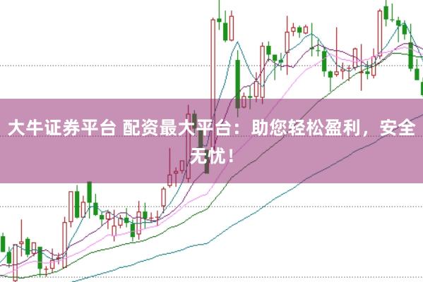 大牛证券平台 配资最大平台:助您轻松盈利,安全无忧!
