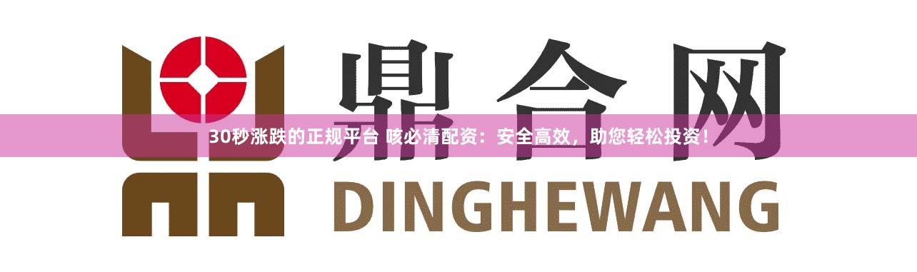 30秒涨跌的正规平台 咳必清配资：安全高效，助您轻松投资！