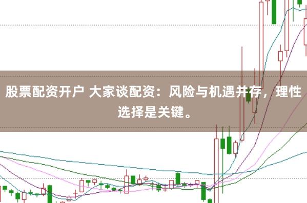 股票配资开户 大家谈配资:风险与机遇并存,理性选择是关键。