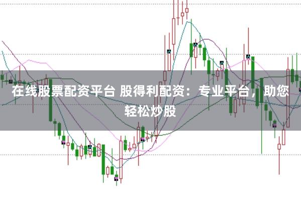 在线股票配资平台 股得利配资：专业平台，助您轻松炒股