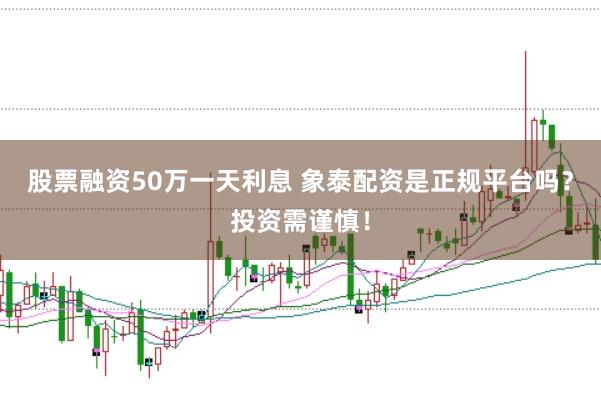股票融资50万一天利息 象泰配资是正规平台吗？投资需谨慎！