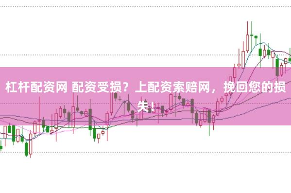 杠杆配资网 配资受损?上配资索赔网,挽回您的损失!