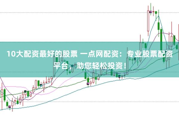 10大配资最好的股票 一点网配资：专业股票配资平台，助您轻松投资！