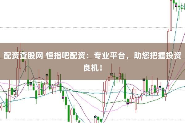 配资查股网 恒指吧配资：专业平台，助您把握投资良机！