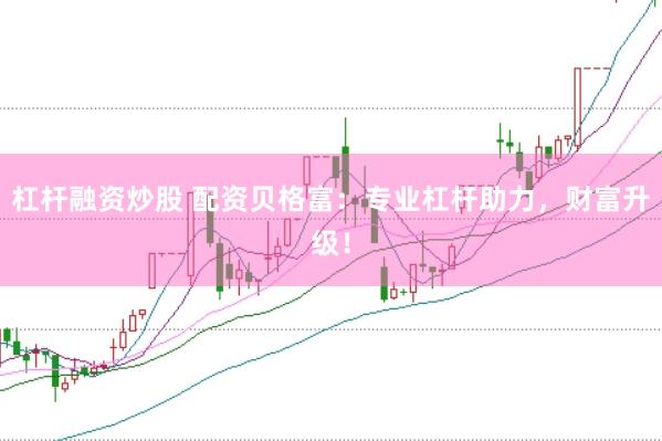 杠杆融资炒股 配资贝格富：专业杠杆助力，财富升级！