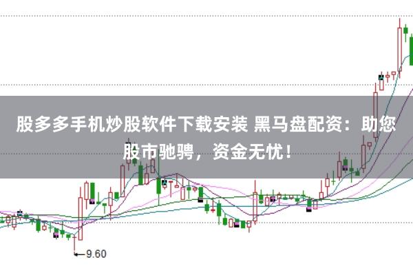 股多多手机炒股软件下载安装 黑马盘配资：助您股市驰骋，资金无忧！