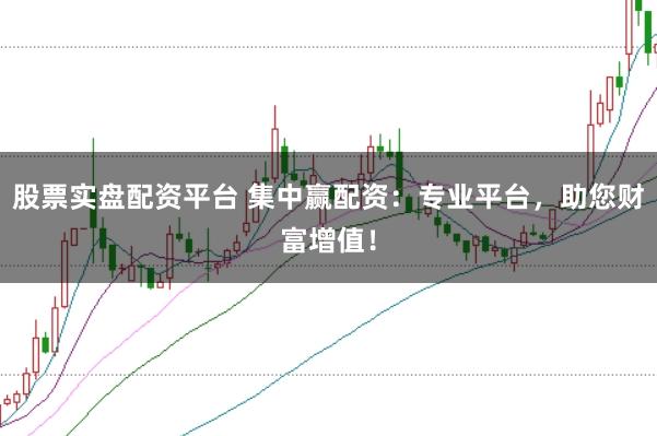 股票实盘配资平台 集中赢配资：专业平台，助您财富增值！