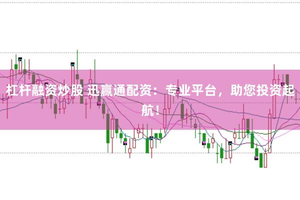 杠杆融资炒股 迅赢通配资：专业平台，助您投资起航！
