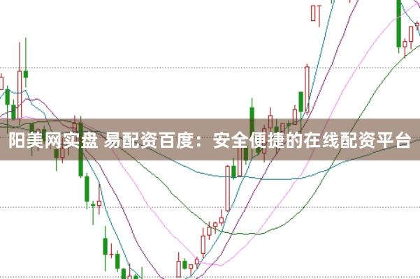 阳美网实盘 易配资百度：安全便捷的在线配资平台