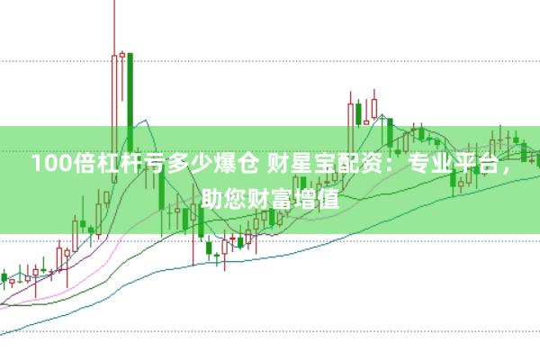 100倍杠杆亏多少爆仓 财星宝配资：专业平台，助您财富增值