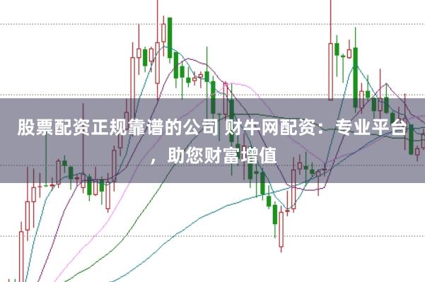 股票配资正规靠谱的公司 财牛网配资：专业平台，助您财富增值