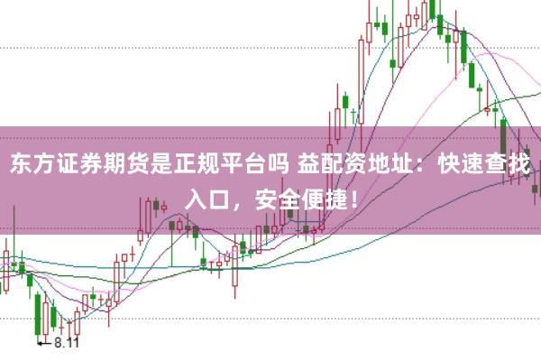东方证券期货是正规平台吗 益配资地址：快速查找入口，安全便捷！
