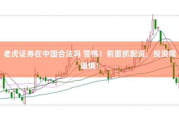 老虎证券在中国合法吗 警惕！前面抓配资，投资需谨慎！