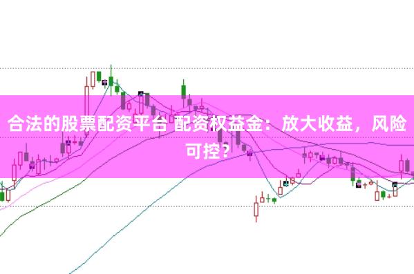 合法的股票配资平台 配资权益金:放大收益,风险可控?