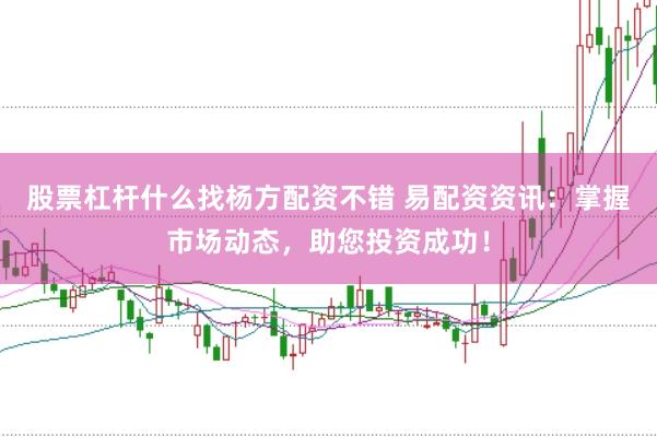 股票杠杆什么找杨方配资不错 易配资资讯：掌握市场动态，助您投资成功！