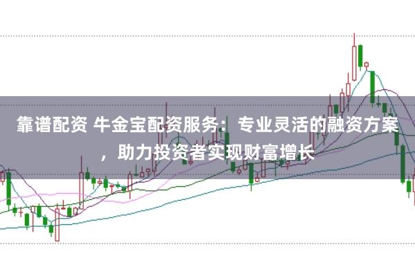靠谱配资 牛金宝配资服务：专业灵活的融资方案，助力投资者实现财富增长