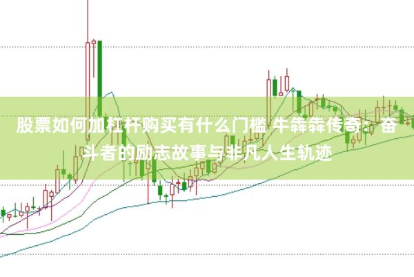 股票如何加杠杆购买有什么门槛 牛犇犇传奇：奋斗者的励志故事与非凡人生轨迹
