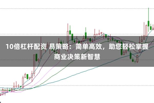 10倍杠杆配资 易策略：简单高效，助您轻松掌握商业决策新智慧