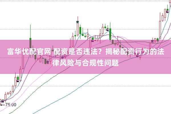 富华优配官网 配资是否违法？揭秘配资行为的法律风险与合规性问题