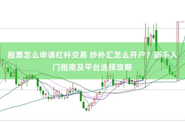 股票怎么申请杠杆交易 炒外汇怎么开户？新手入门指南及平台选择攻略