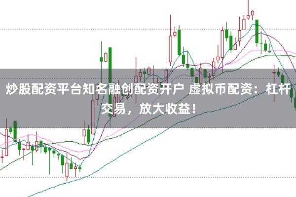 炒股配资平台知名融创配资开户 虚拟币配资：杠杆交易，放大收益！