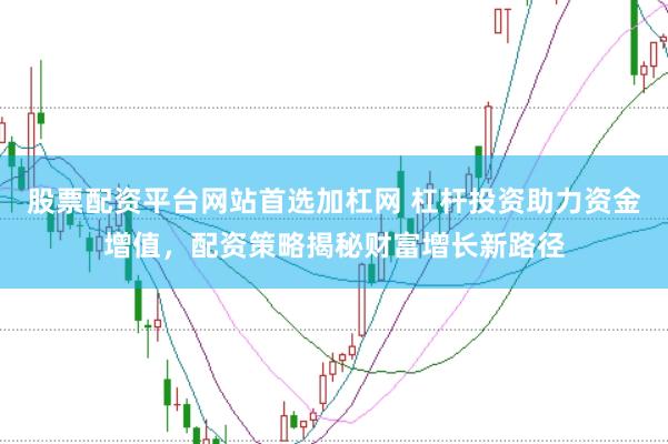 股票配资平台网站首选加杠网 杠杆投资助力资金增值,配资策略揭秘财富增长新路径