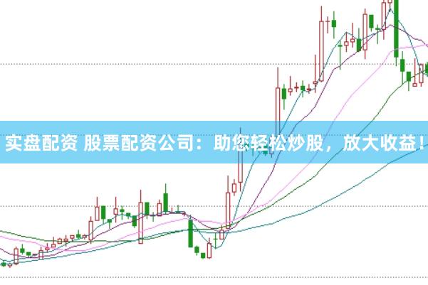 实盘配资 股票配资公司：助您轻松炒股，放大收益！