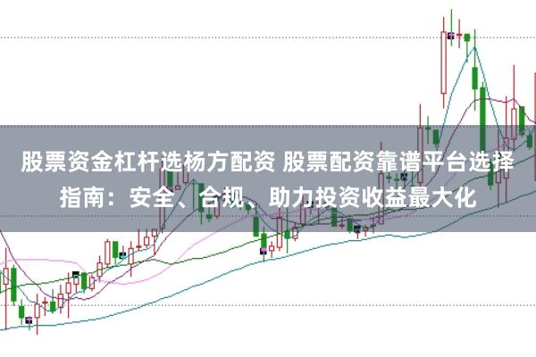 股票资金杠杆选杨方配资 股票配资靠谱平台选择指南：安全、合规、助力投资收益最大化