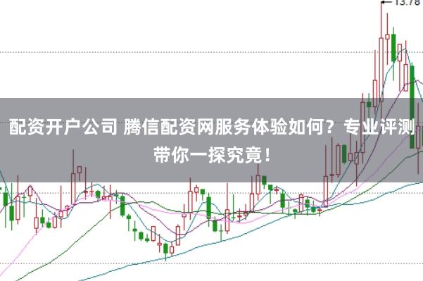 配资开户公司 腾信配资网服务体验如何？专业评测带你一探究竟！