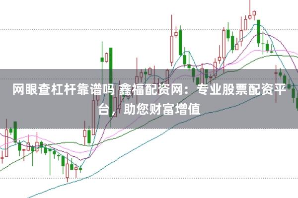 网眼查杠杆靠谱吗 鑫福配资网：专业股票配资平台，助您财富增值