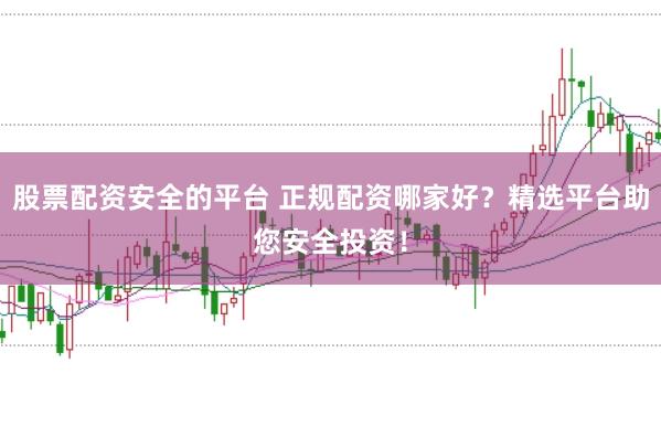 股票配资安全的平台 正规配资哪家好？精选平台助您安全投资！