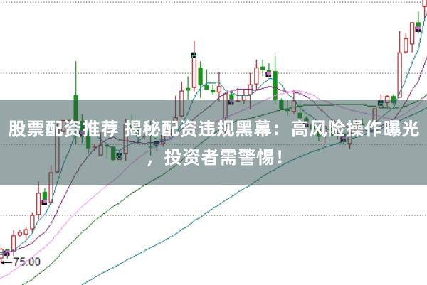 股票配资推荐 揭秘配资违规黑幕：高风险操作曝光，投资者需警惕！