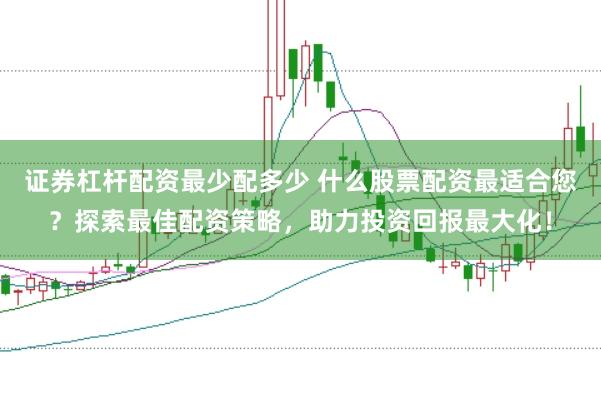 证券杠杆配资最少配多少 什么股票配资最适合您？探索最佳配资策略，助力投资回报最大化！