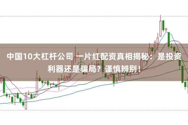 中国10大杠杆公司 一片红配资真相揭秘：是投资利器还是骗局？谨慎辨别！