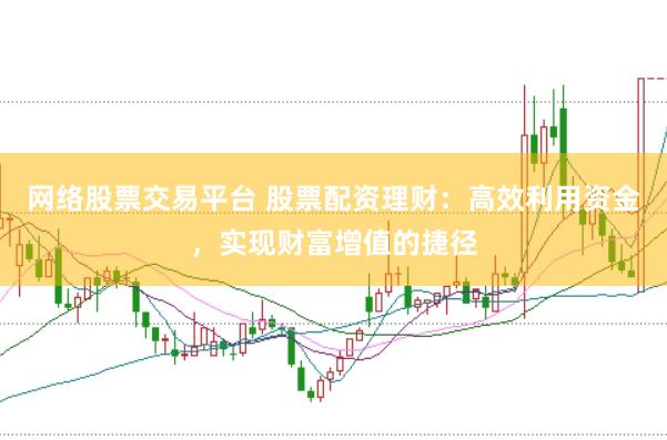 网络股票交易平台 股票配资理财：高效利用资金，实现财富增值的捷径