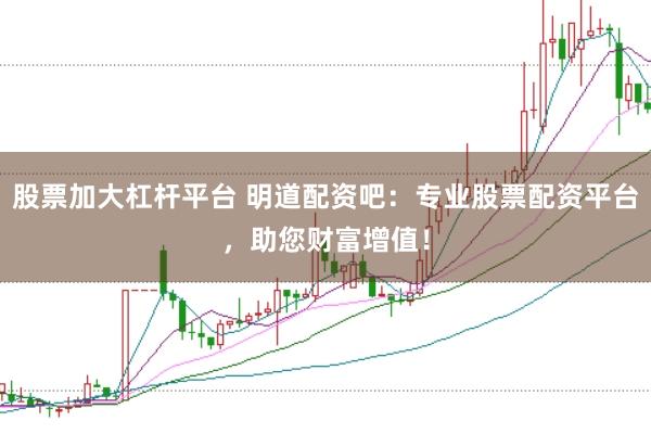 股票加大杠杆平台 明道配资吧：专业股票配资平台，助您财富增值！