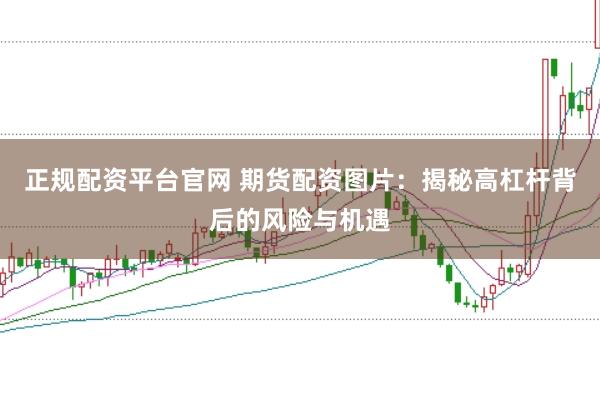 正规配资平台官网 期货配资图片：揭秘高杠杆背后的风险与机遇