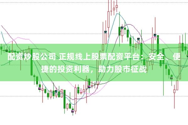 配资炒股公司 正规线上股票配资平台:安全、便捷的投资利器,助力股市征战