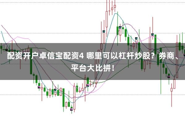 配资开户卓信宝配资4 哪里可以杠杆炒股？券商、平台大比拼！