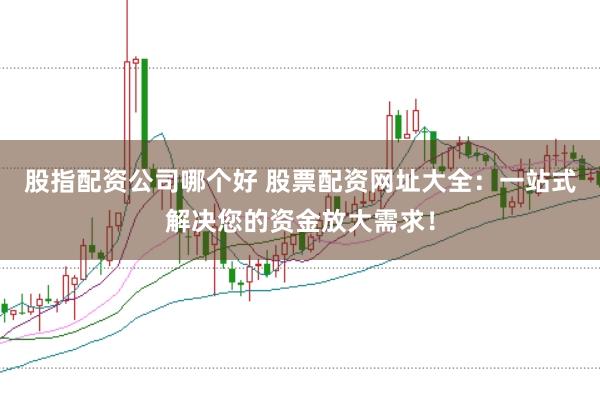 股指配资公司哪个好 股票配资网址大全：一站式解决您的资金放大需求！
