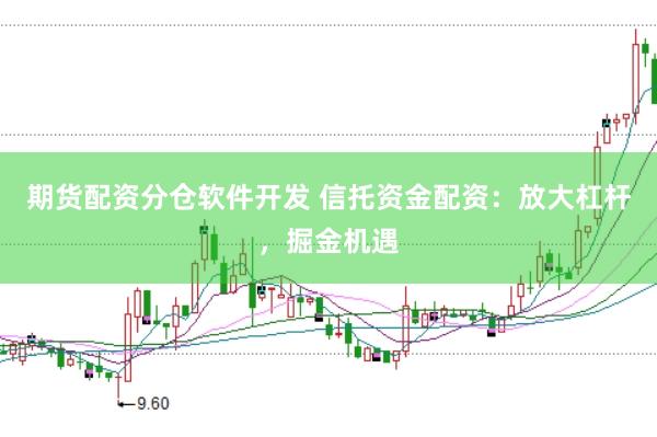 期货配资分仓软件开发 信托资金配资：放大杠杆，掘金机遇