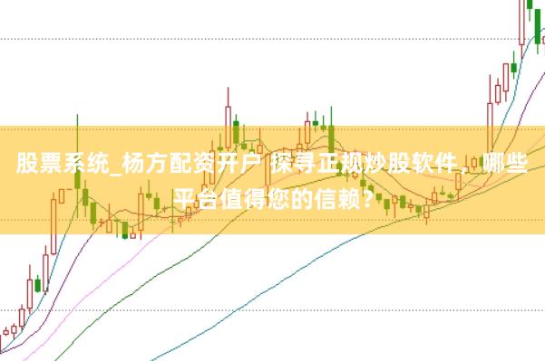股票系统_杨方配资开户 探寻正规炒股软件,哪些平台值得您的信赖?