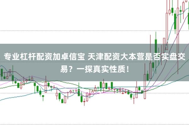 专业杠杆配资加卓信宝 天津配资大本营是否实盘交易？一探真实性质！