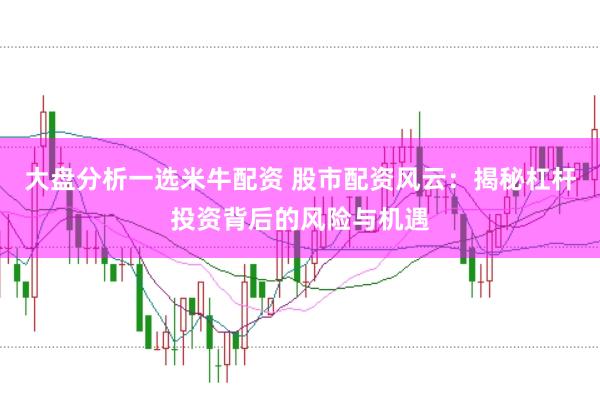 大盘分析一选米牛配资 股市配资风云:揭秘杠杆投资背后的风险与机遇